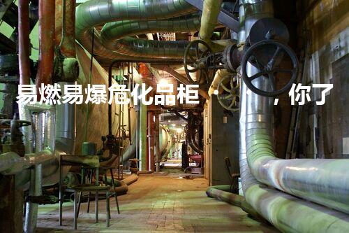 易燃易爆危化品柜，你了解多少安全知識？